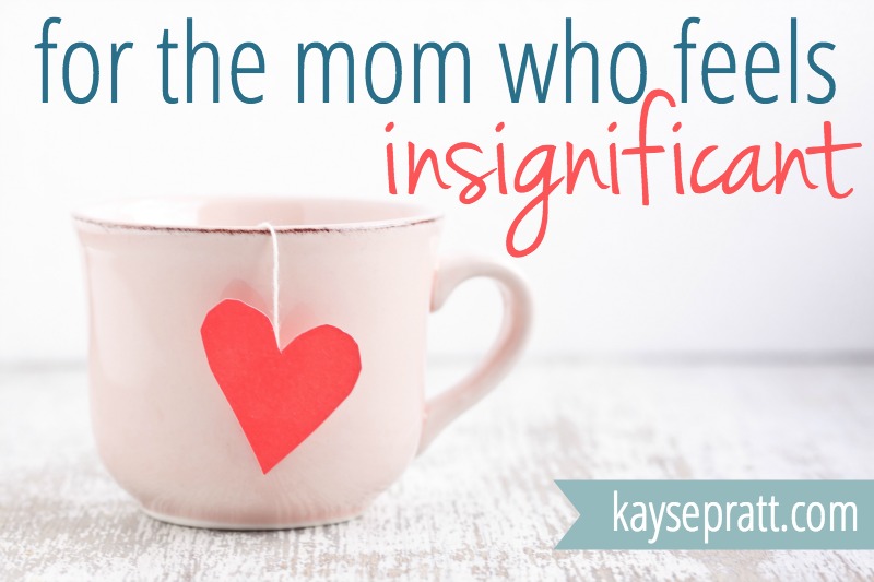 For The Mom Who Feels Insignificant - KaysePratt.com