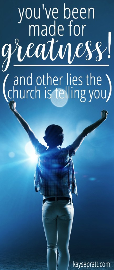 You've been made for greatness! And other lies the church is telling you. - KaysePratt.com